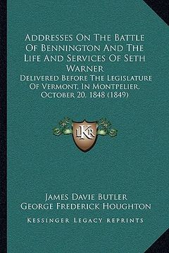 portada addresses on the battle of bennington and the life and services of seth warner: delivered before the legislature of vermont, in montpelier, october 20 (en Inglés)