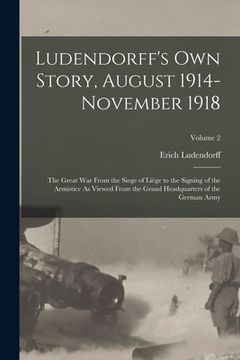 portada Ludendorff's Own Story, August 1914-November 1918: The Great War From the Siege of Liège to the Signing of the Armistice As Viewed From the Grand Head (in English)