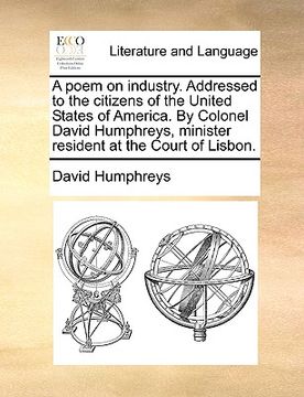 portada a poem on industry. addressed to the citizens of the united states of america. by colonel david humphreys, minister resident at the court of lisbon. (en Inglés)