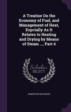 portada A Treatise On the Economy of Fuel, and Management of Heat, Espcially As It Relates to Heating and Drying by Means of Steam ..., Part 4 (in English)