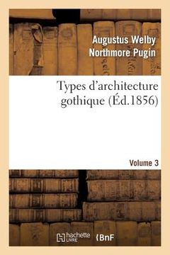 portada Types d'Architecture Gothique Empruntés Aux Édifices Les Plus Remarquables Construits. Volume 3: En Angleterre Pendant Les XII, XIII, XIV, XV Et Xvie (en Francés)