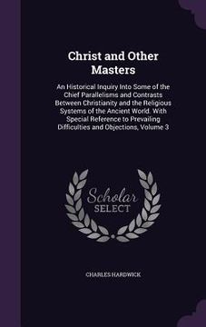 portada Christ and Other Masters: An Historical Inquiry Into Some of the Chief Parallelisms and Contrasts Between Christianity and the Religious Systems (en Inglés)