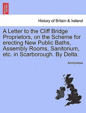 portada a letter to the cliff bridge proprietors, on the scheme for erecting new public baths, assembly rooms, sanitorium, etc. in scarborough. by delta. (en Inglés)