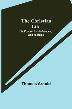 portada The Christian Life; Its Course, Its Hindrances, And Its Helps (en Inglés)