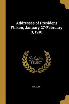 portada Addresses of President Wilson, January 27-February 3, 1916 (en Inglés)