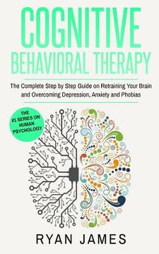 portada Cognitive Behavioral Therapy: The Complete Step by Step Guide on Retraining Your Brain and Overcoming Depression, Anxiety and Phobias (en Inglés)
