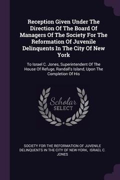 portada Reception Given Under The Direction Of The Board Of Managers Of The Society For The Reformation Of Juvenile Delinquents In The City Of New York: To Is (en Inglés)