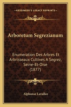 portada Arboretum Segrezianum: Enumeration Des Arbres Et Arbrisseaux Cultives A Segrez, Seine-Et-Oise (1877) (en Francés)