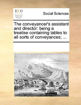 portada the conveyancer's assistant and director: being a treatise containing tables to all sorts of conveyances; ...