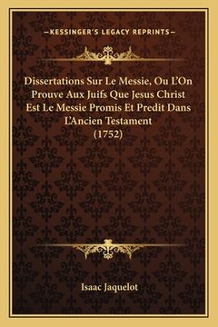 portada Dissertations Sur Le Messie, Ou L'On Prouve Aux Juifs Que Jesus Christ Est Le Messie Promis Et Predit Dans L'Ancien Testament (1752) (en Francés)