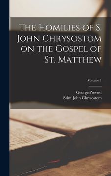 portada The Homilies of S. John Chrysostom on the Gospel of St. Matthew; Volume 1 (en Inglés)