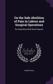portada On the Safe Abolition of Pain in Labour and Surgical Operations: By Anaesthesia With Mixed Vapours