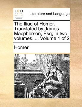 portada the iliad of homer. translated by james macpherson, esq; in two volumes. ... volume 1 of 2 (en Inglés)