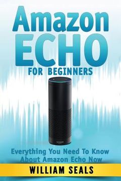 portada Amazon Echo: Amazon Echo For Beginners - Everything You Need To Know About Amazon Echo Now (en Inglés)