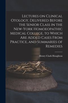 portada Lectures on Clinical Otology, Delivered Before the Senior Class in the New-York Homoeopathic Medical College, to Which Are Added Cases From Practice,