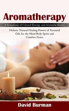 portada Aromatherapy: A Symphony of Colored Energy and Aromatic Scents (Holistic Natural Healing Powers of Essential Oils for the Mind Body (en Inglés)