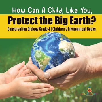 portada How Can A Child, Like You, Protect the Big Earth? Conservation Biology Grade 4 Children's Environment Books (en Inglés)