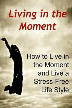 portada Living in the Moment: How to Live in the Moment and Live a Stress-Free Life Style: Stress-Free, Stress-Free Book, Stress-Free Tips, Stress-F