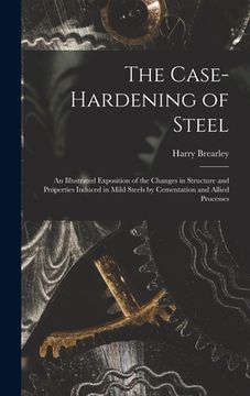 portada The Case-Hardening of Steel: An Illustrated Exposition of the Changes in Structure and Properties Induced in Mild Steels by Cementation and Allied (en Inglés)
