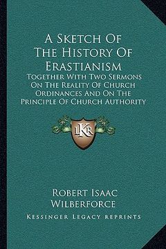 portada a   sketch of the history of erastianism: together with two sermons on the reality of church ordinances and on the principle of church authority (1851