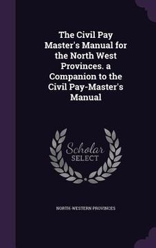 portada The Civil Pay Master's Manual for the North West Provinces. a Companion to the Civil Pay-Master's Manual (en Inglés)