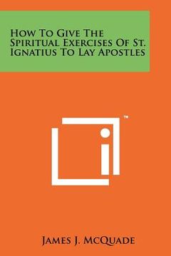 portada how to give the spiritual exercises of st. ignatius to lay apostles (en Inglés)