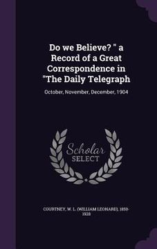 portada Do we Believe? " a Record of a Great Correspondence in "The Daily Telegraph: October, November, December, 1904 (en Inglés)