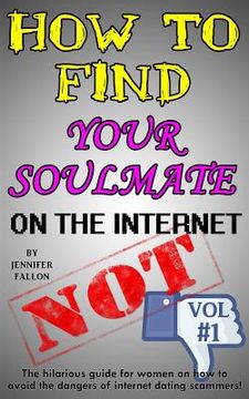 portada How to Find Your Soulmate on the Internet - NOT!: The hilarious guide for women on how to avoid the dangers of internet dating scammers! (en Inglés)