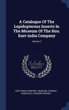 portada A Catalogue Of The Lepidopterous Insects In The Museum Of The Hon. East-india Company; Volume 2 (en Inglés)