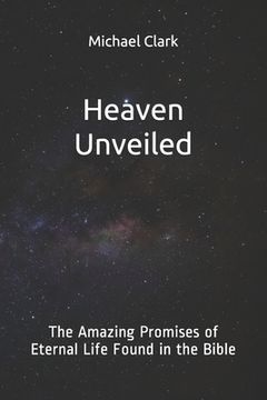 portada Heaven Unveiled: The Amazing Promises of Eternal Life Found in the Bible (en Inglés)