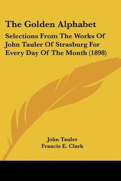 portada the golden alphabet: selections from the works of john tauler of strasburg for every day of the month (1898) (en Inglés)