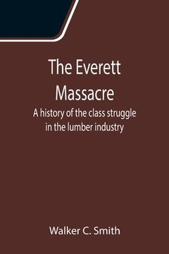 portada The Everett Massacre: A history of the class struggle in the lumber industry (en Inglés)