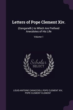 portada Letters of Pope Clement Xiv.: (Ganganelli.) to Which Are Prefixed Anecdotes of His Life; Volume 1 (en Inglés)