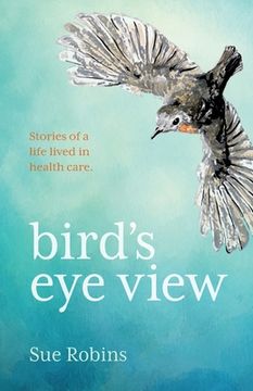 portada Bird'S eye View: Stories of a Life Lived in Health Care (Bird'S eye View and Little Bird) (en Inglés)