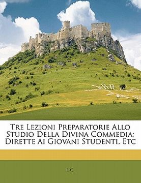 portada Tre Lezioni Preparatorie Allo Studio Della Divina Commedia: Dirette AI Giovani Studenti, Etc (en Italiano)