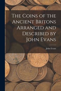 portada The Coins of the Ancient Britons Arranged and Described by John Evans (en Inglés)