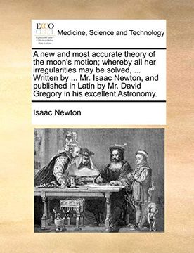 portada A new and Most Accurate Theory of the Moon's Motion; Whereby all her Irregularities may be Solved,. Written by. Mr. Isaac Newton, and Published. Mr. David Gregory in his Excellent Astronomy. (en Inglés)