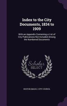 portada Index to the City Documents, 1834 to 1909: With an Appendix Containing a List of City Publications Not Included Among the Numbered Documents (en Inglés)