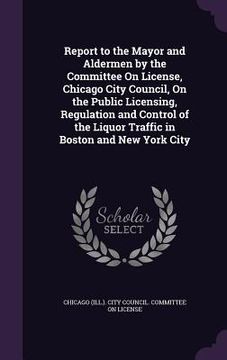 portada Report to the Mayor and Aldermen by the Committee On License, Chicago City Council, On the Public Licensing, Regulation and Control of the Liquor Traf (in English)