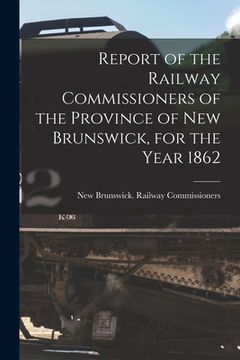 portada Report of the Railway Commissioners of the Province of New Brunswick, for the Year 1862 [microform] (in English)