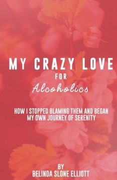 portada My Crazy Love for Alcoholics: How I Stopped Blaming Them and Began my Own Journey of Serenity