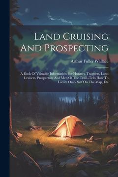portada Land Cruising And Prospecting: A Book Of Valuable Information For Hunters, Trappers, Land Cruisers, Prospectors And Men Of The Trail--tells How To Lo (en Inglés)