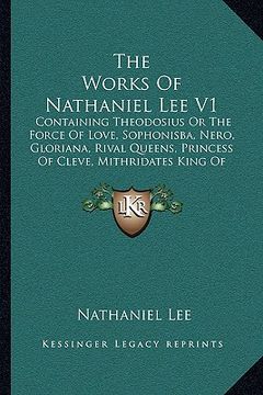 portada the works of nathaniel lee v1: containing theodosius or the force of love, sophonisba, nero, gloriana, rival queens, princess of cleve, mithridates k (en Inglés)