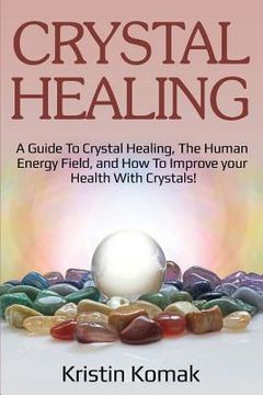 portada Crystal Healing: A guide to crystal healing, the human energy field, and how to improve your health with crystals! (en Inglés)