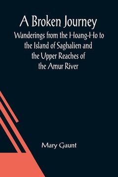 portada A Broken Journey; Wanderings from the Hoang-Ho to the Island of Saghalien and the Upper Reaches of the Amur River (en Inglés)