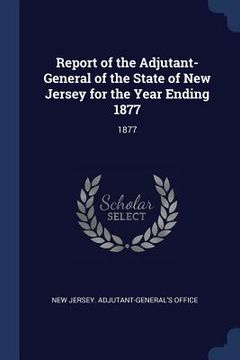 portada Report of the Adjutant-General of the State of New Jersey for the Year Ending 1877: 1877 (en Inglés)
