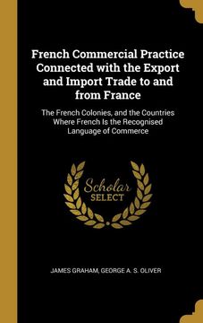 portada French Commercial Practice Connected With the Export and Import Trade to and From France: The French Colonies, and the Countries Where French is the Recognised Language of Commerce (en Francés)