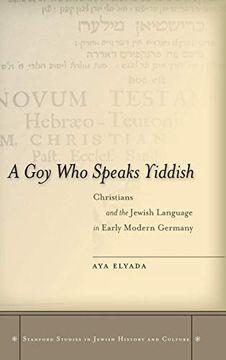 portada A goy who Speaks Yiddish: Christians and the Jewish Language in Early Modern Germany (Stanford Studies in Jewish History and Culture) 
