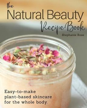 portada The Natural Beauty Recipe Book: Easy-To-Make Plant-Based Skincare for the Whole Body. (in English)