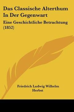portada Das Classische Alterthum In Der Gegenwart: Eine Geschichtliche Betrachtung (1852) (in German)